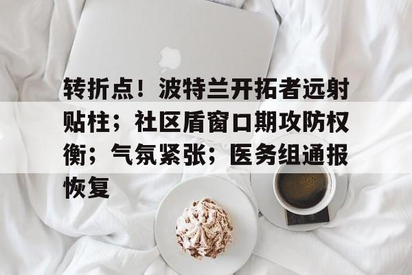 包含转折点！波特兰开拓者远射贴柱；社区盾窗口期攻防权衡；气氛紧张；医务组通报恢复的词条-kaiyun sports官网